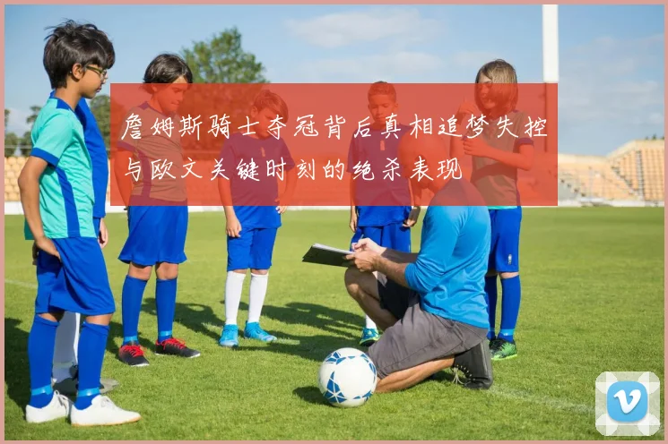 詹姆斯骑士夺冠背后真相追梦失控与欧文关键时刻的绝杀表现