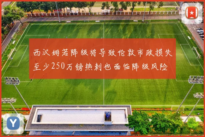 西汉姆若降级将导致伦敦市政损失至少250万镑热刺也面临降级风险