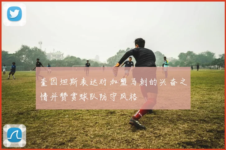 奎因坦斯表达对加盟马刺的兴奋之情并赞赏球队防守风格