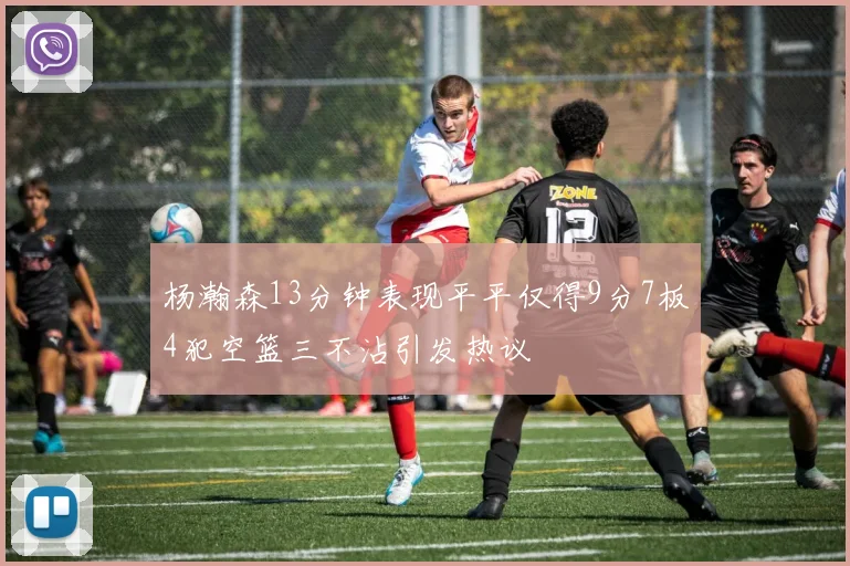 杨瀚森13分钟表现平平仅得9分7板4犯空篮三不沾引发热议