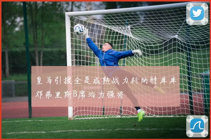 皇马引援全是成熟战力科纳特库库邓弗里斯B席均为强将