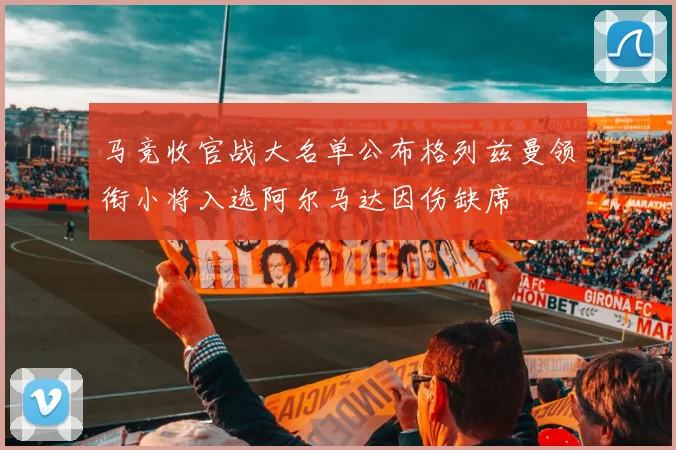 马竞收官战大名单公布格列兹曼领衔小将入选阿尔马达因伤缺席
