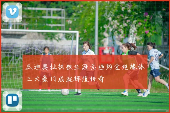 瓜迪奥拉执教生涯无违约金绝缘体三大豪门成就辉煌传奇