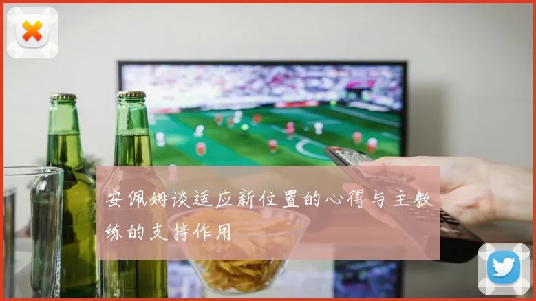 安佩姆谈适应新位置的心得与主教练的支持作用