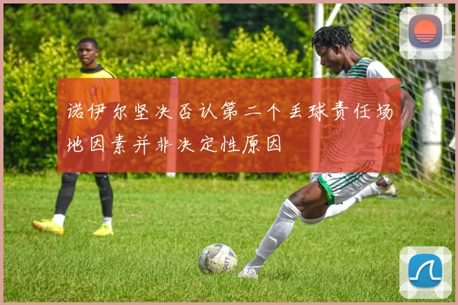 诺伊尔坚决否认第二个丢球责任场地因素并非决定性原因