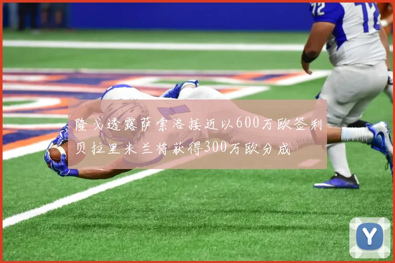 隆戈透露萨索洛接近以600万欧签利贝拉里米兰将获得300万欧分成