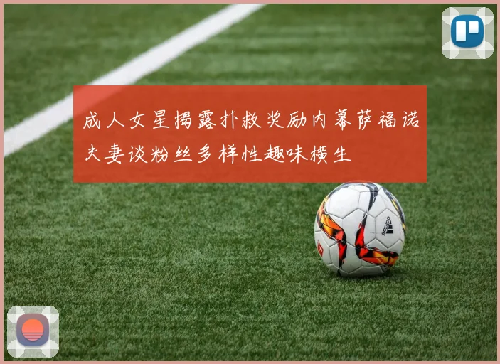 成人女星揭露扑救奖励内幕萨福诺夫妻谈粉丝多样性趣味横生